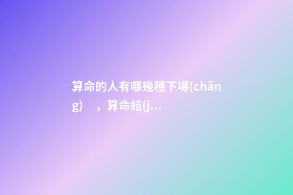 算命的人有哪幾種下場(chǎng)，算命結(jié)果準(zhǔn)確嗎